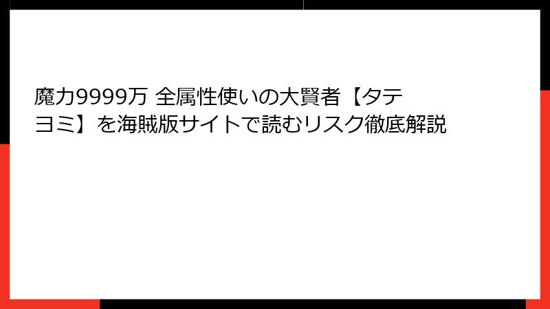 魔力9999万 全属性使いの大賢者【タテヨミ】を海賊版サイトで読むリスク徹底解説