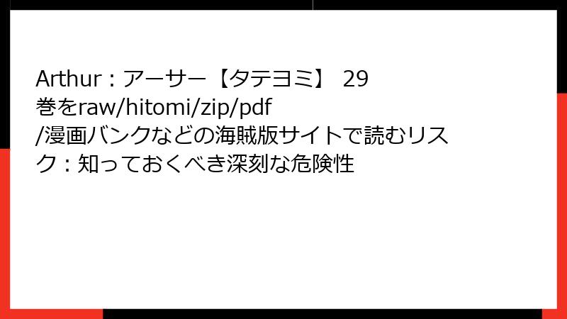 Arthur：アーサー【タテヨミ】 29巻をraw/hitomi/zip/pdf/漫画バンクなどの海賊版サイトで読むリスク：知っておくべき深刻な危険性
