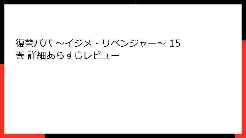 復讐パパ ～イジメ・リベンジャー～ 15巻 詳細あらすじレビュー