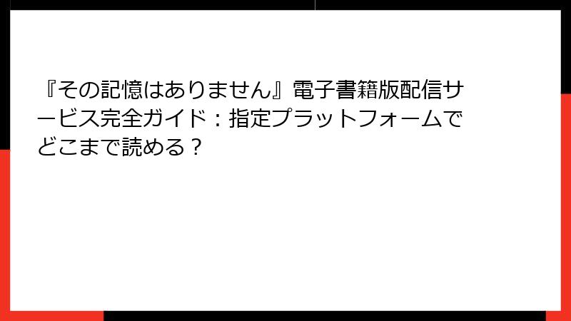『その記憶はありません』電子書籍版配信サービス完全ガイド：指定プラットフォームでどこまで読める？