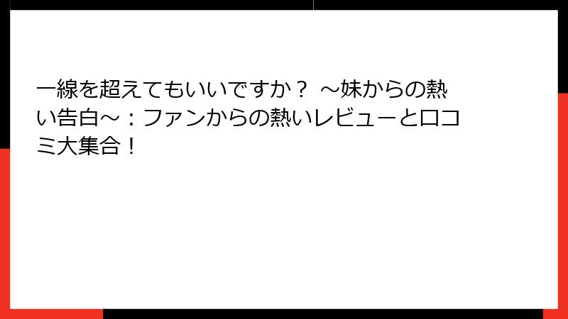 一線を超えてもいいですか？ ～妹からの熱い告白～：ファンからの熱いレビューと口コミ大集合！