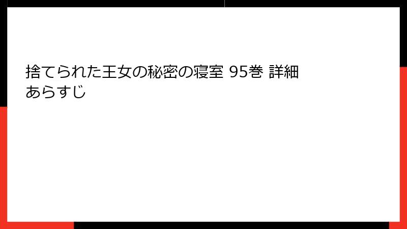 捨てられた王女の秘密の寝室 95巻 詳細あらすじ