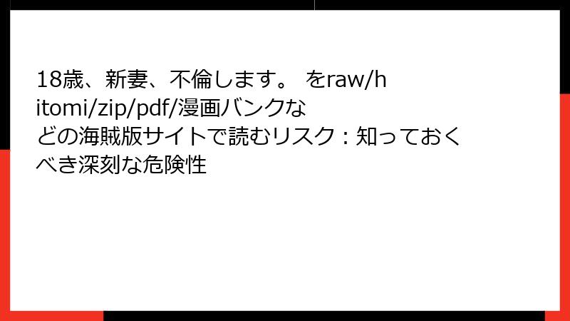 18歳、新妻、不倫します。 をraw/hitomi/zip/pdf/漫画バンクなどの海賊版サイトで読むリスク：知っておくべき深刻な危険性
