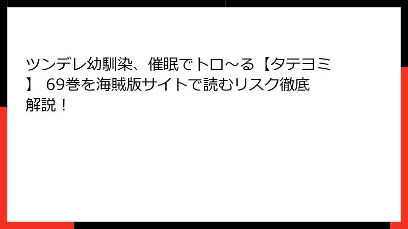 ツンデレ幼馴染、催眠でトロ〜る【タテヨミ】 69巻を海賊版サイトで読むリスク徹底解説！