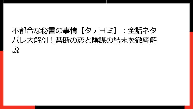 不都合な秘書の事情【タテヨミ】：全話ネタバレ大解剖！禁断の恋と陰謀の結末を徹底解説