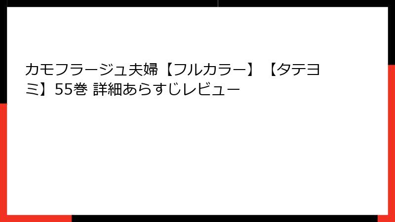 カモフラージュ夫婦【フルカラー】【タテヨミ】55巻 詳細あらすじレビュー