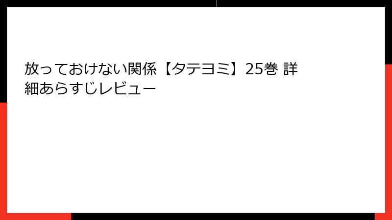 放っておけない関係【タテヨミ】25巻 詳細あらすじレビュー