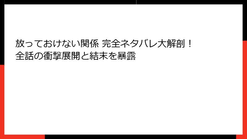 放っておけない関係 完全ネタバレ大解剖！全話の衝撃展開と結末を暴露