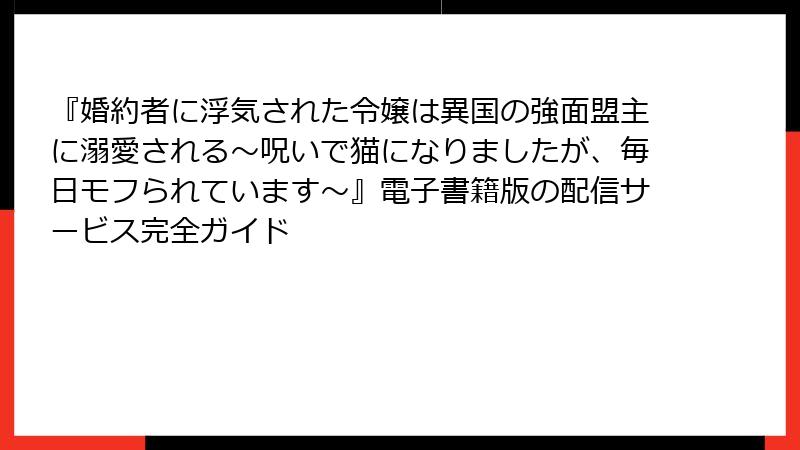 『婚約者に浮気された令嬢は異国の強面盟主に溺愛される～呪いで猫になりましたが、毎日モフられています～』電子書籍版の配信サービス完全ガイド