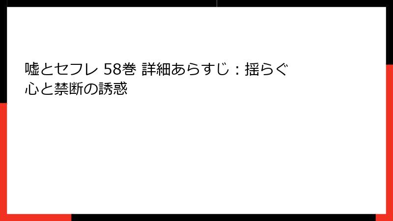 嘘とセフレ 58巻 詳細あらすじ：揺らぐ心と禁断の誘惑