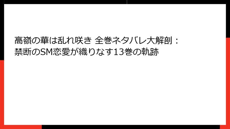 高嶺の華は乱れ咲き 全巻ネタバレ大解剖：禁断のSM恋愛が織りなす13巻の軌跡