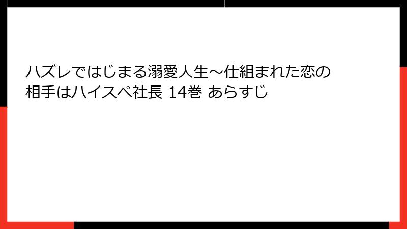 ハズレではじまる溺愛人生～仕組まれた恋の相手はハイスぺ社長 14巻 あらすじ