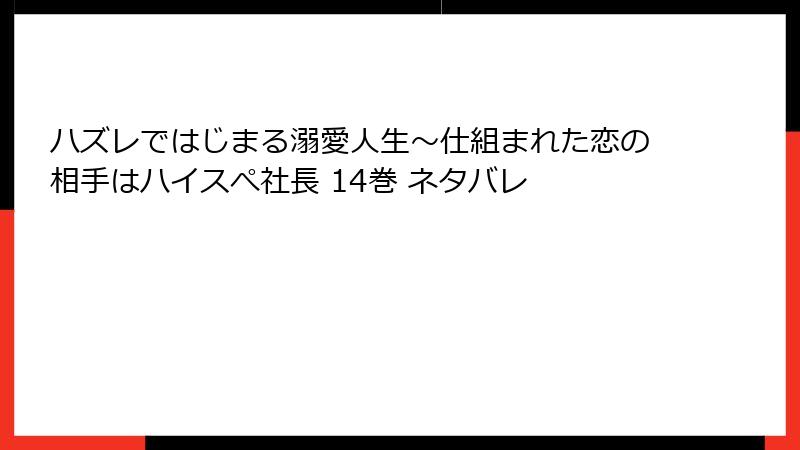 ハズレではじまる溺愛人生～仕組まれた恋の相手はハイスぺ社長 14巻 ネタバレ