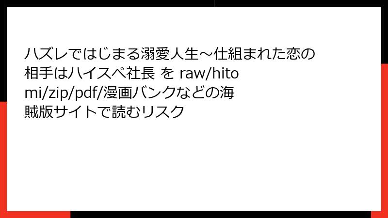 ハズレではじまる溺愛人生～仕組まれた恋の相手はハイスぺ社長 を raw/hitomi/zip/pdf/漫画バンクなどの海賊版サイトで読むリスク