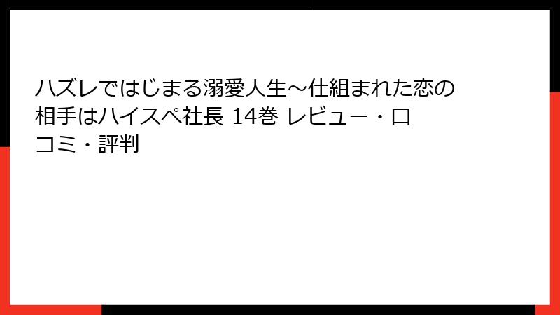 ハズレではじまる溺愛人生～仕組まれた恋の相手はハイスぺ社長 14巻 レビュー・口コミ・評判