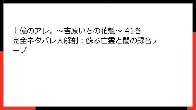 十億のアレ。～吉原いちの花魁～ 41巻 完全ネタバレ大解剖：蘇る亡霊と闇の録音テープ