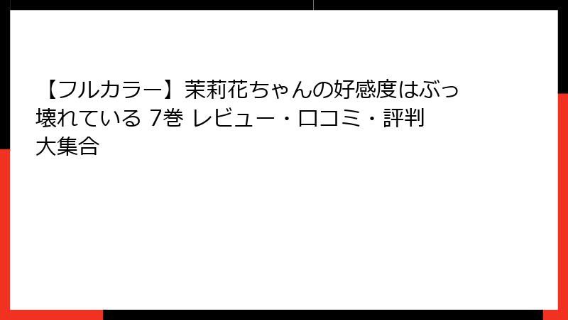 【フルカラー】茉莉花ちゃんの好感度はぶっ壊れている 7巻 レビュー・口コミ・評判大集合