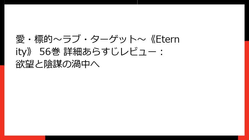 愛・標的～ラブ・ターゲット～《Eternity》 56巻 詳細あらすじレビュー：欲望と陰謀の渦中へ