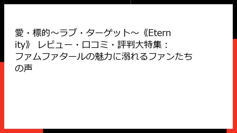 愛・標的～ラブ・ターゲット～《Eternity》 レビュー・口コミ・評判大特集：ファムファタールの魅力に溺れるファンたちの声