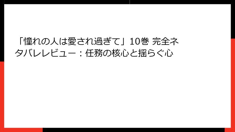 「憧れの人は愛され過ぎて」10巻 完全ネタバレレビュー：任務の核心と揺らぐ心