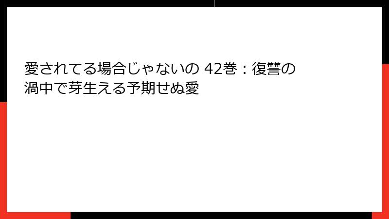 愛されてる場合じゃないの 42巻：復讐の渦中で芽生える予期せぬ愛