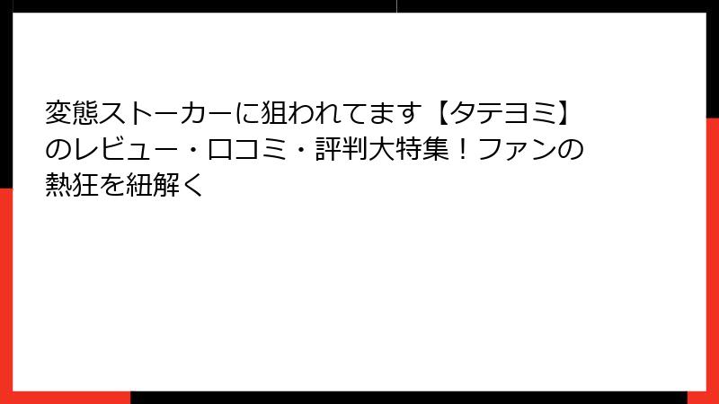 変態ストーカーに狙われてます【タテヨミ】のレビュー・口コミ・評判大特集！ファンの熱狂を紐解く