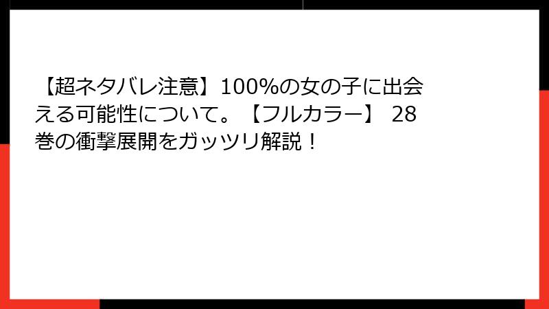【超ネタバレ注意】100％の女の子に出会える可能性について。【フルカラー】 28巻の衝撃展開をガッツリ解説！