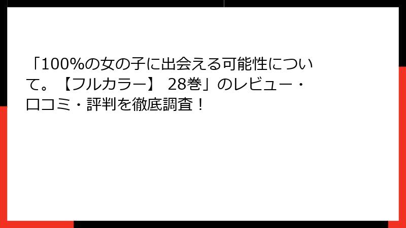 「100％の女の子に出会える可能性について。【フルカラー】 28巻」のレビュー・口コミ・評判を徹底調査！