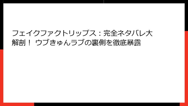 フェイクファクトリップス：完全ネタバレ大解剖！ ウブきゅんラブの裏側を徹底暴露