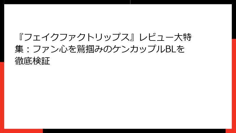 『フェイクファクトリップス』レビュー大特集：ファン心を鷲掴みのケンカップルBLを徹底検証