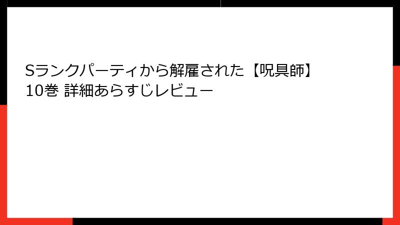 Sランクパーティから解雇された【呪具師】10巻 詳細あらすじレビュー