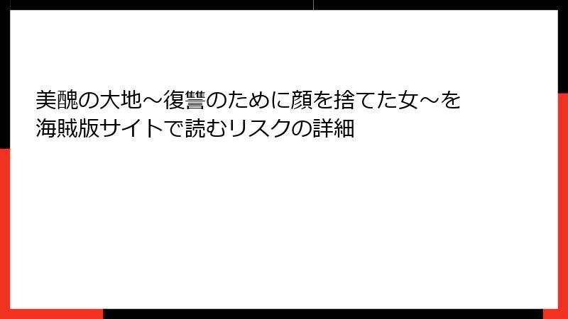 美醜の大地～復讐のために顔を捨てた女～を海賊版サイトで読むリスクの詳細