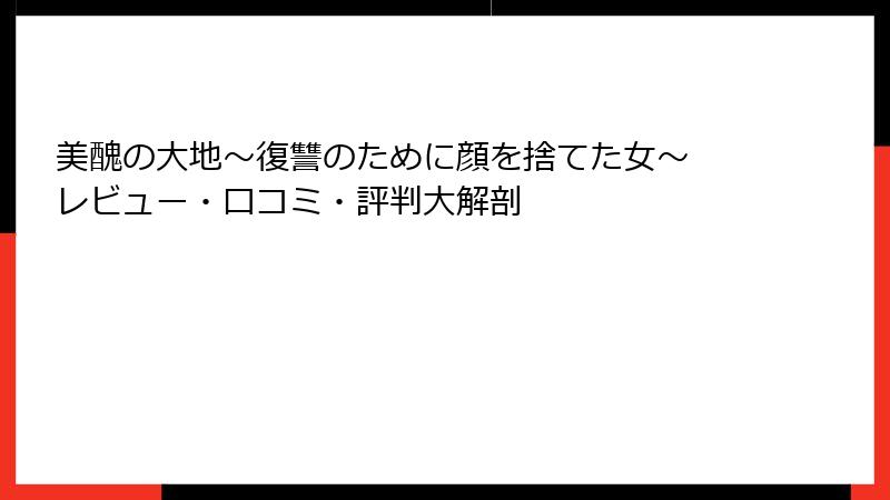美醜の大地～復讐のために顔を捨てた女～ レビュー・口コミ・評判大解剖