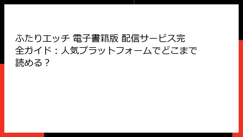 ふたりエッチ 電子書籍版 配信サービス完全ガイド：人気プラットフォームでどこまで読める？