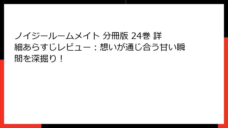 ノイジールームメイト 分冊版 24巻 詳細あらすじレビュー：想いが通じ合う甘い瞬間を深掘り！