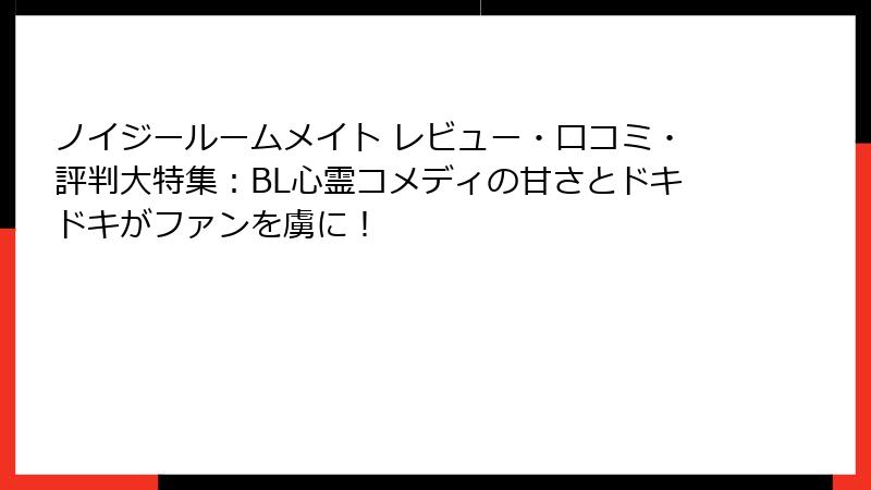 ノイジールームメイト レビュー・口コミ・評判大特集：BL心霊コメディの甘さとドキドキがファンを虜に！