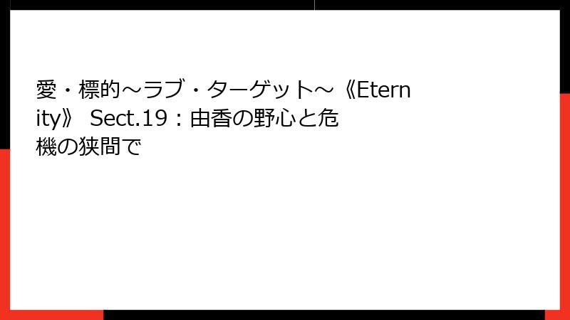 愛・標的～ラブ・ターゲット～《Eternity》 Sect.19：由香の野心と危機の狭間で