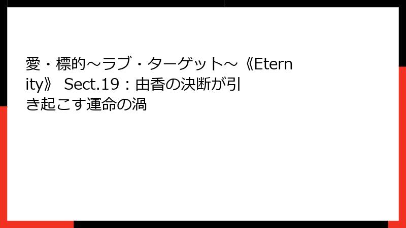 愛・標的～ラブ・ターゲット～《Eternity》 Sect.19：由香の決断が引き起こす運命の渦