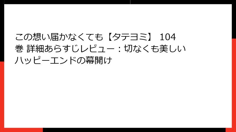 この想い届かなくても【タテヨミ】 104巻 詳細あらすじレビュー：切なくも美しいハッピーエンドの幕開け
