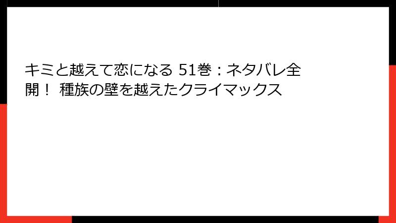 キミと越えて恋になる 51巻：ネタバレ全開！ 種族の壁を越えたクライマックス