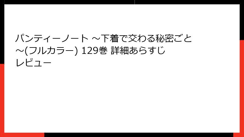 パンティーノート ～下着で交わる秘密ごと～(フルカラー) 129巻 詳細あらすじレビュー