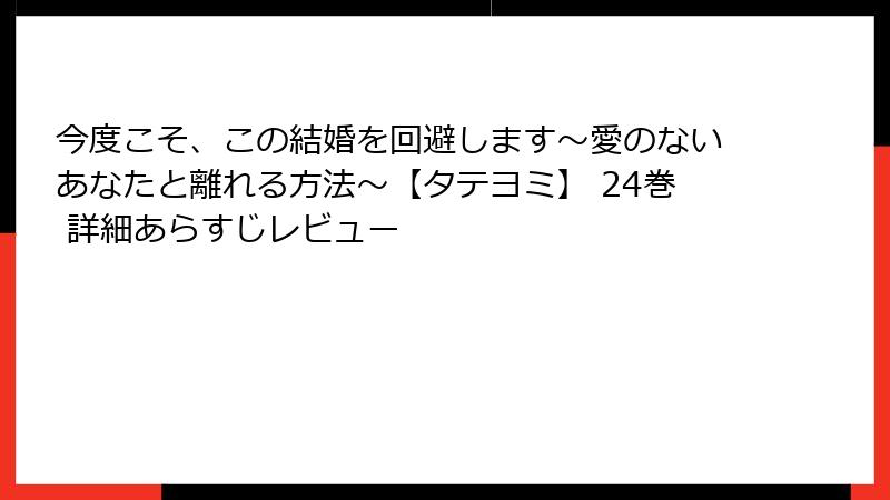 今度こそ、この結婚を回避します～愛のないあなたと離れる方法～【タテヨミ】 24巻 詳細あらすじレビュー
