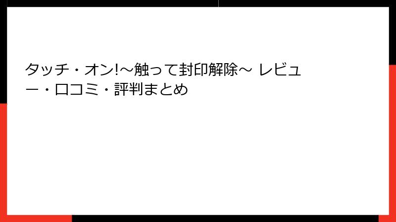 タッチ・オン!～触って封印解除～ レビュー・口コミ・評判まとめ