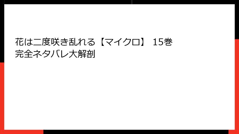 花は二度咲き乱れる【マイクロ】 15巻 完全ネタバレ大解剖