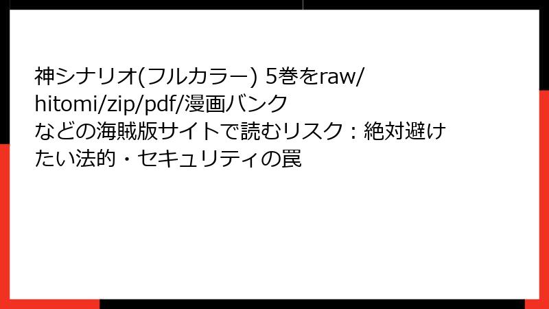 神シナリオ(フルカラー) 5巻をraw/hitomi/zip/pdf/漫画バンクなどの海賊版サイトで読むリスク：絶対避けたい法的・セキュリティの罠