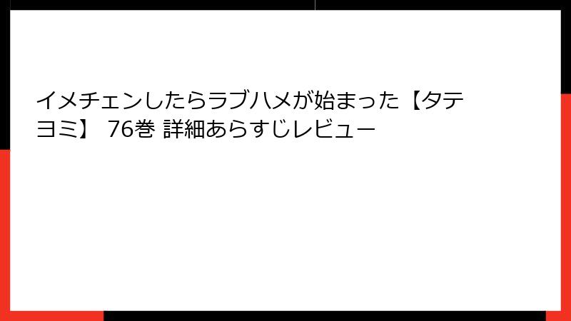 イメチェンしたらラブハメが始まった【タテヨミ】 76巻 詳細あらすじレビュー
