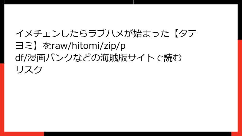 イメチェンしたらラブハメが始まった【タテヨミ】をraw/hitomi/zip/pdf/漫画バンクなどの海賊版サイトで読むリスク