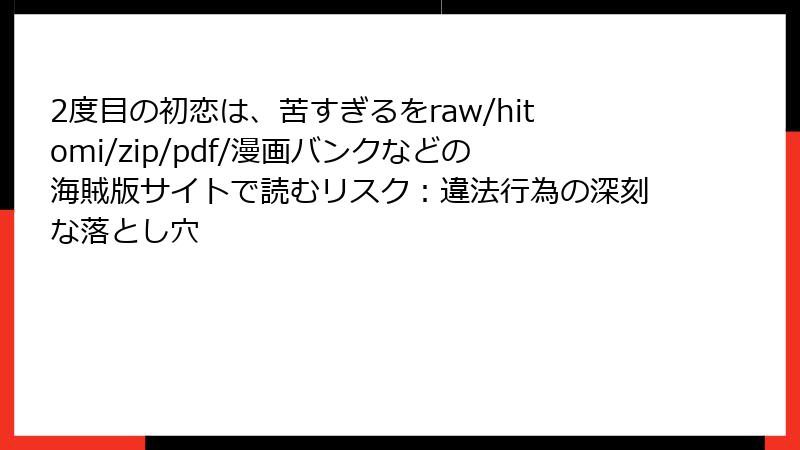 2度目の初恋は、苦すぎるをraw/hitomi/zip/pdf/漫画バンクなどの海賊版サイトで読むリスク：違法行為の深刻な落とし穴