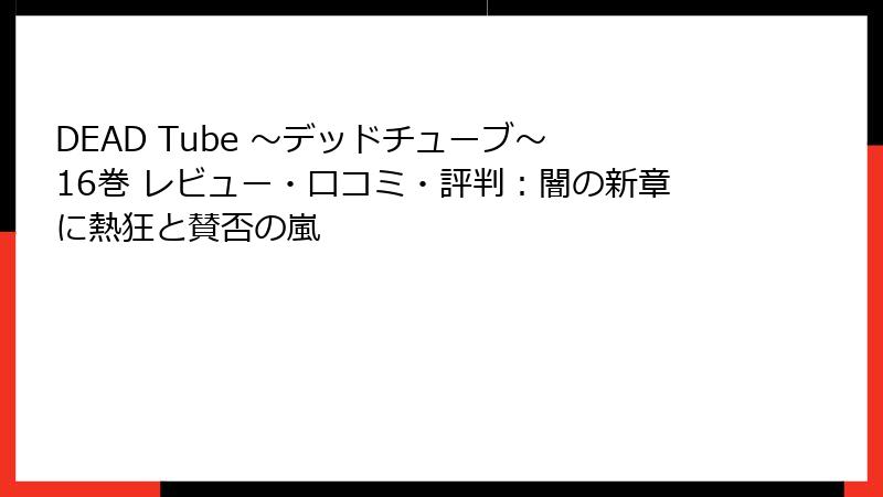 DEAD Tube ～デッドチューブ～ 16巻 レビュー・口コミ・評判：闇の新章に熱狂と賛否の嵐