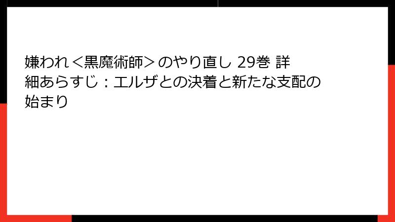 嫌われ＜黒魔術師＞のやり直し 29巻 詳細あらすじ：エルザとの決着と新たな支配の始まり